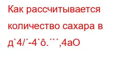 Как рассчитывается количество сахара в д`4/-4`.`,4aO